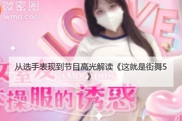 从选手表现到节目高光解读《这就是街舞5》
